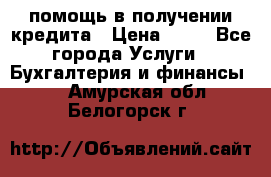 помощь в получении кредита › Цена ­ 10 - Все города Услуги » Бухгалтерия и финансы   . Амурская обл.,Белогорск г.